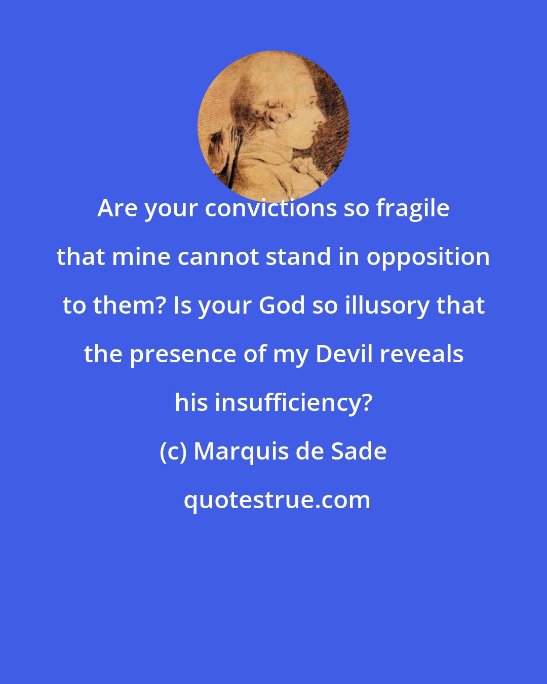 Marquis de Sade: Are your convictions so fragile that mine cannot stand in opposition to them? Is your God so illusory that the presence of my Devil reveals his insufficiency?