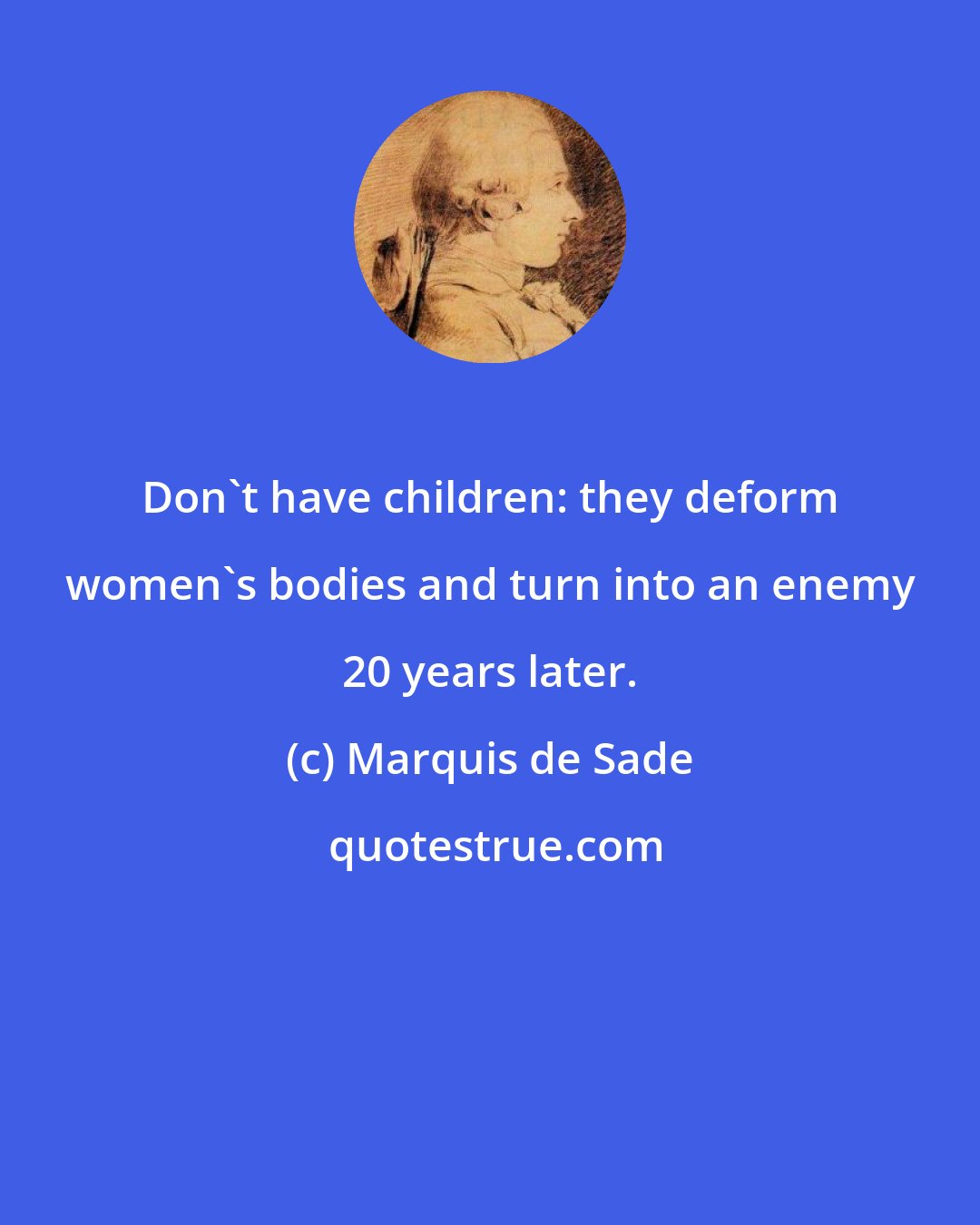 Marquis de Sade: Don't have children: they deform women's bodies and turn into an enemy 20 years later.