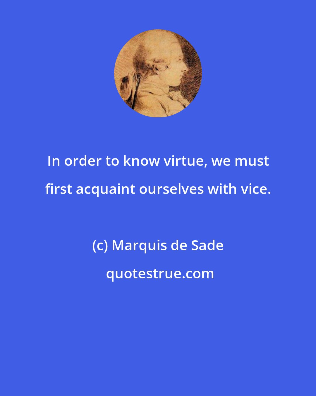 Marquis de Sade: In order to know virtue, we must first acquaint ourselves with vice.