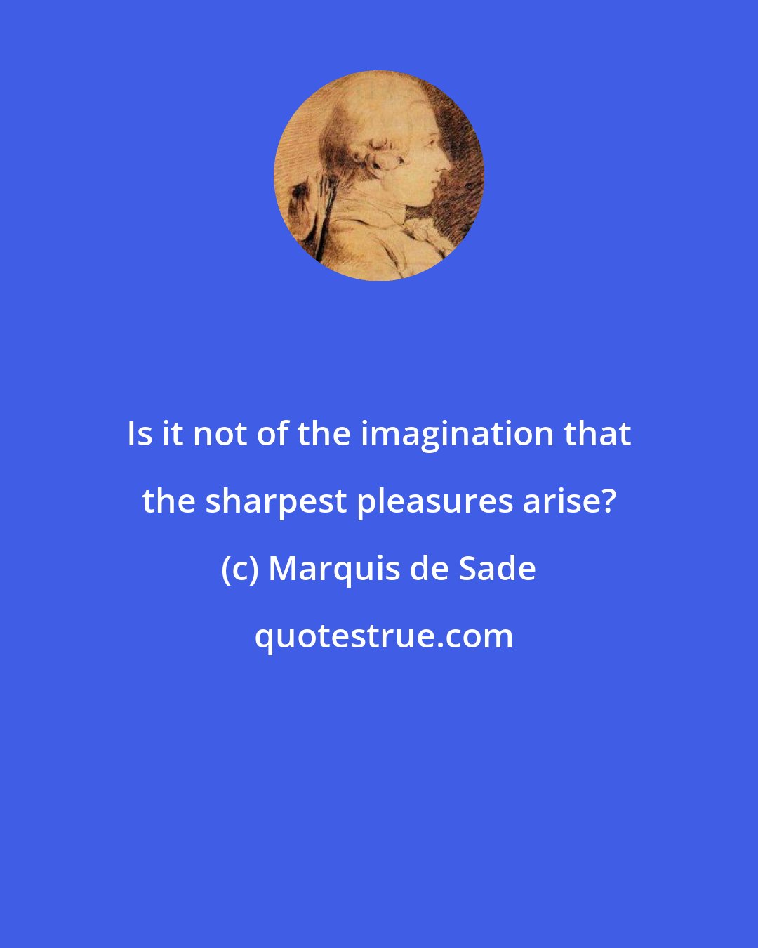 Marquis de Sade: Is it not of the imagination that the sharpest pleasures arise?