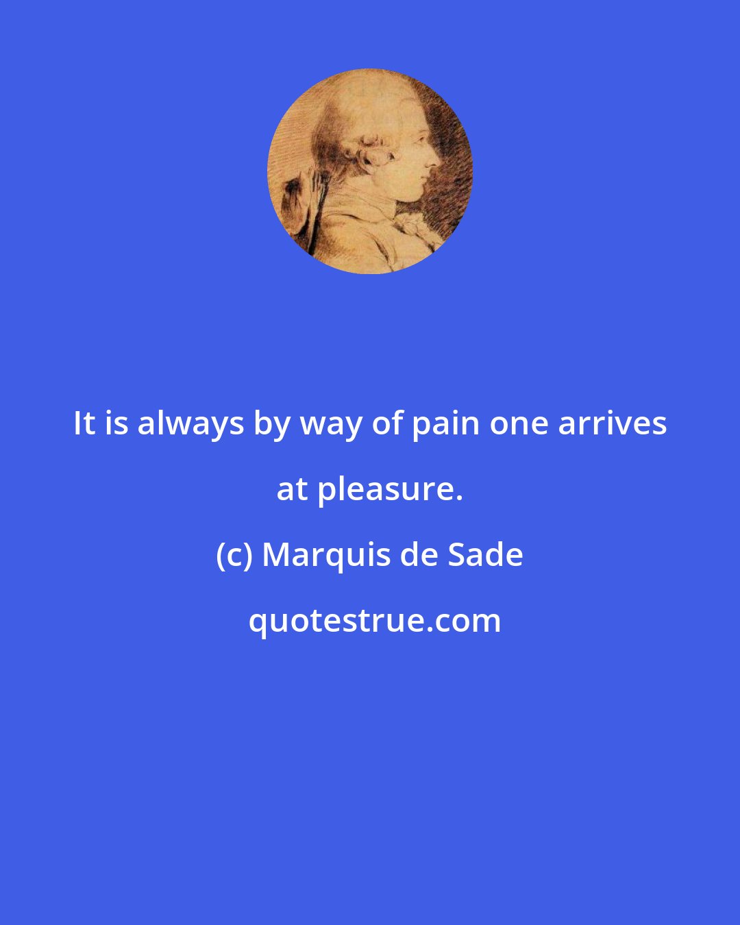 Marquis de Sade: It is always by way of pain one arrives at pleasure.