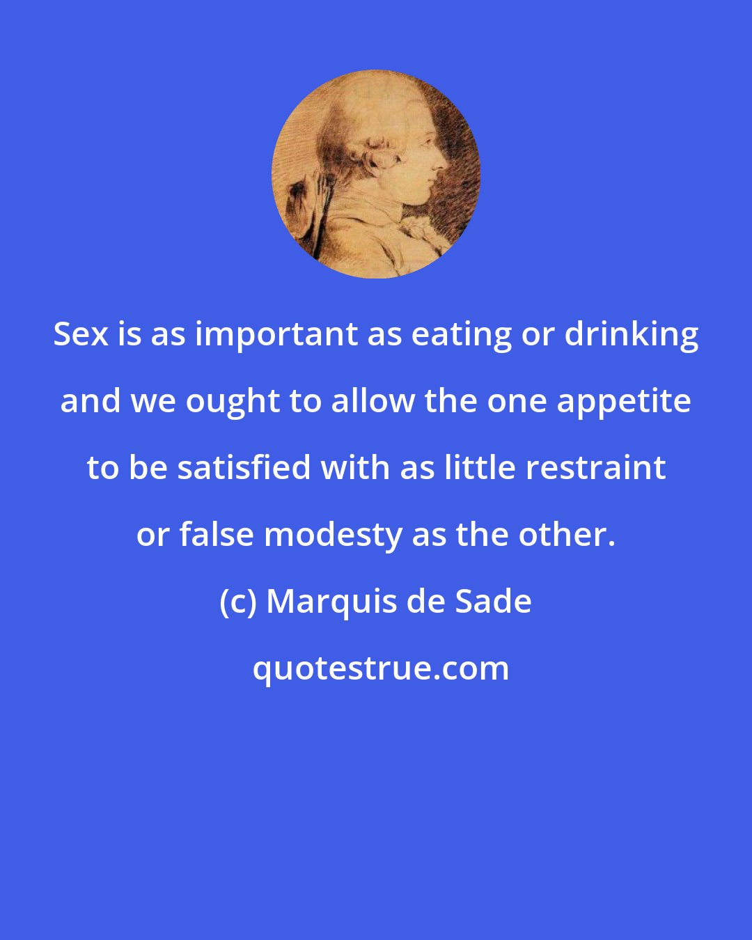 Marquis de Sade: Sex is as important as eating or drinking and we ought to allow the one appetite to be satisfied with as little restraint or false modesty as the other.