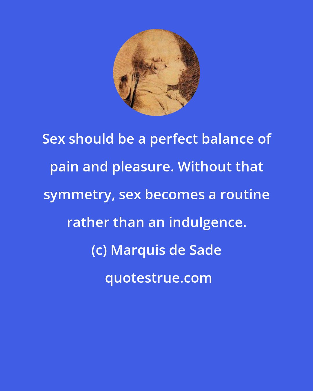 Marquis de Sade: Sex should be a perfect balance of pain and pleasure. Without that symmetry, sex becomes a routine rather than an indulgence.