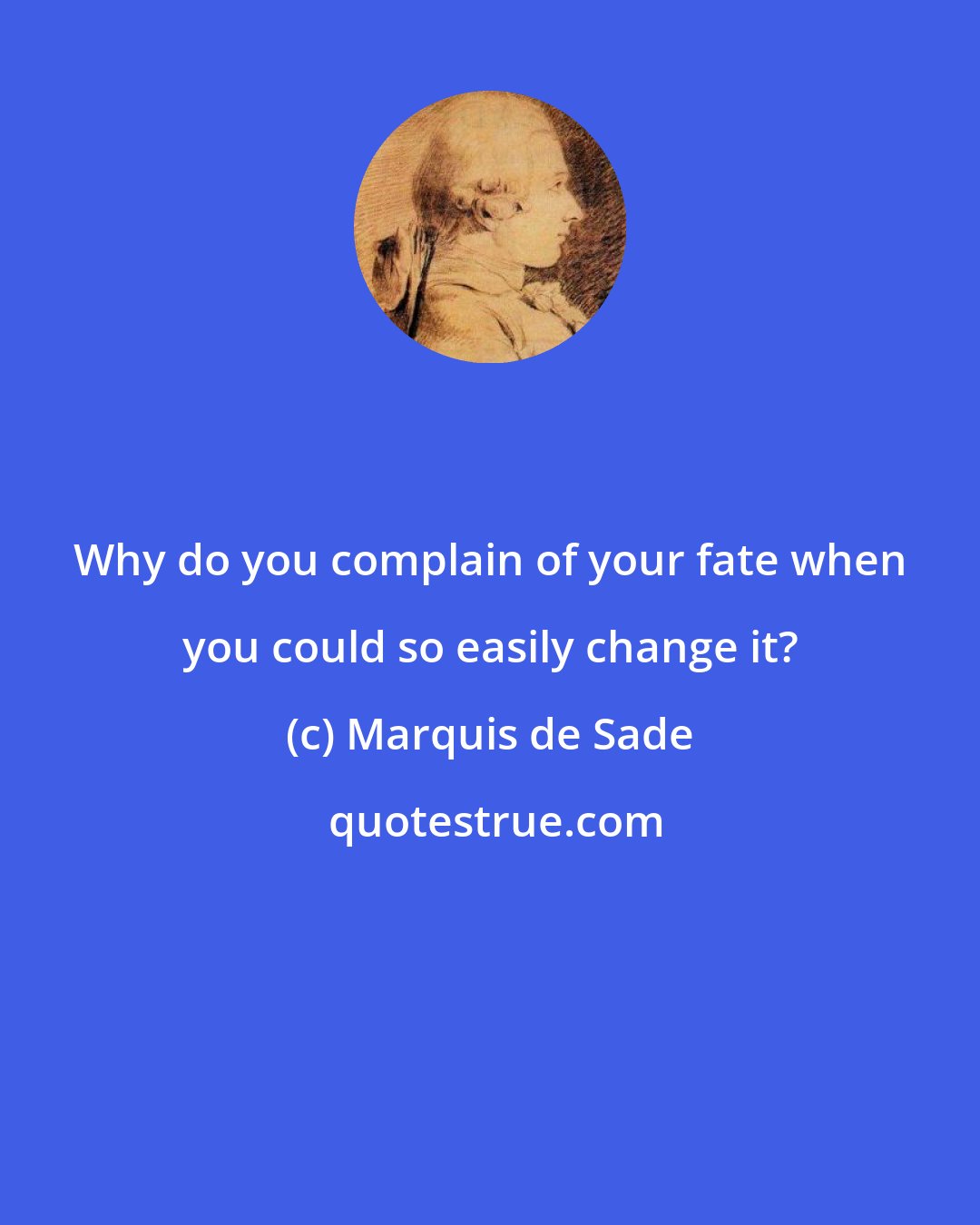 Marquis de Sade: Why do you complain of your fate when you could so easily change it?