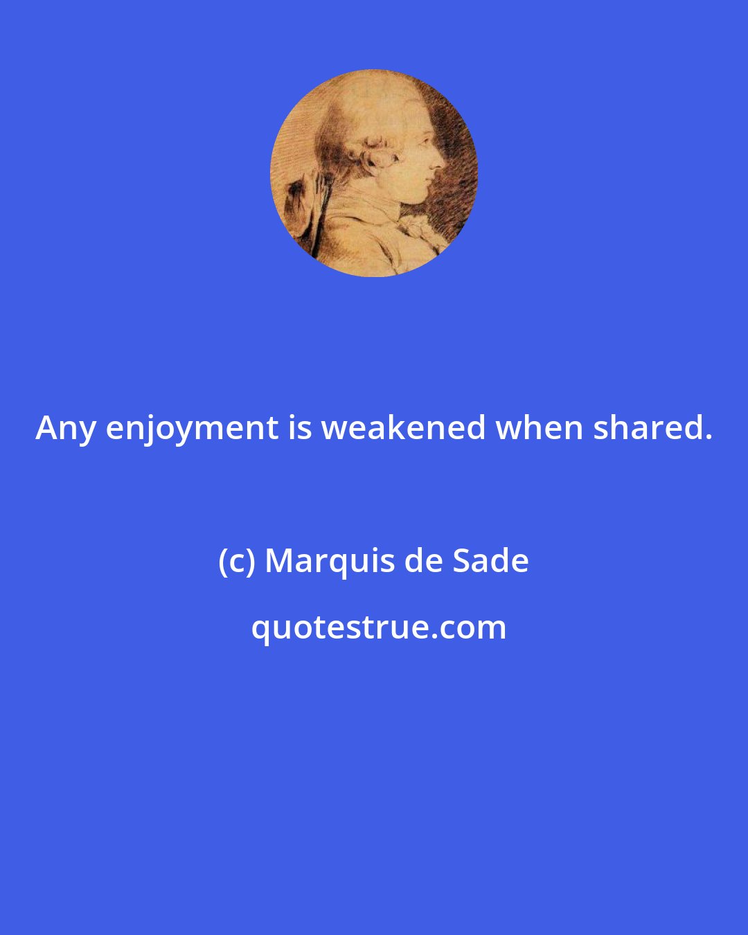 Marquis de Sade: Any enjoyment is weakened when shared.