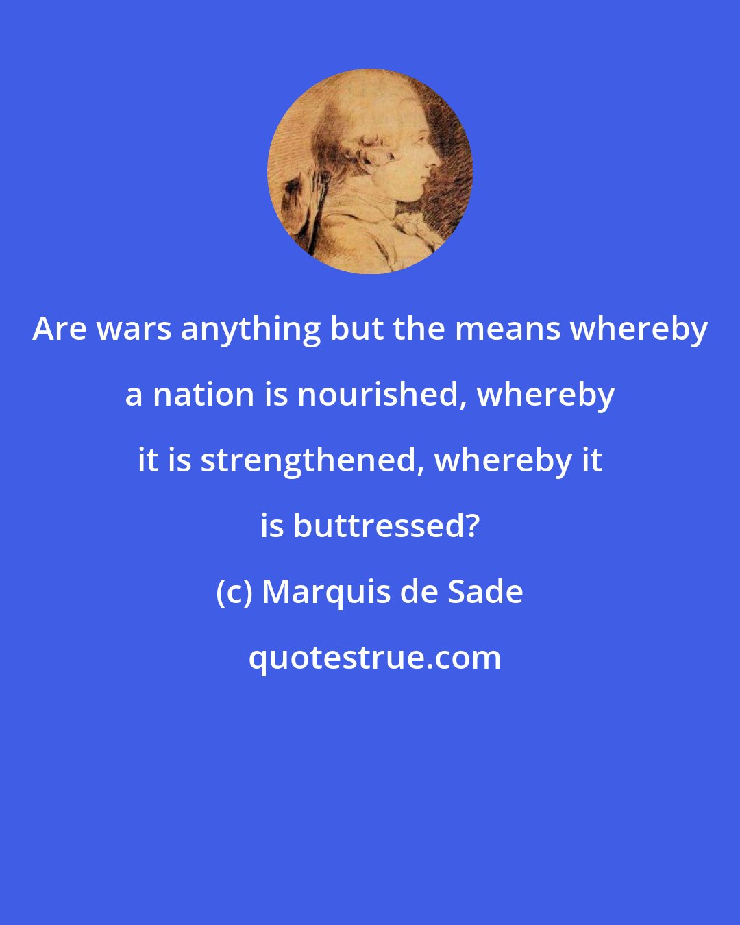 Marquis de Sade: Are wars anything but the means whereby a nation is nourished, whereby it is strengthened, whereby it is buttressed?