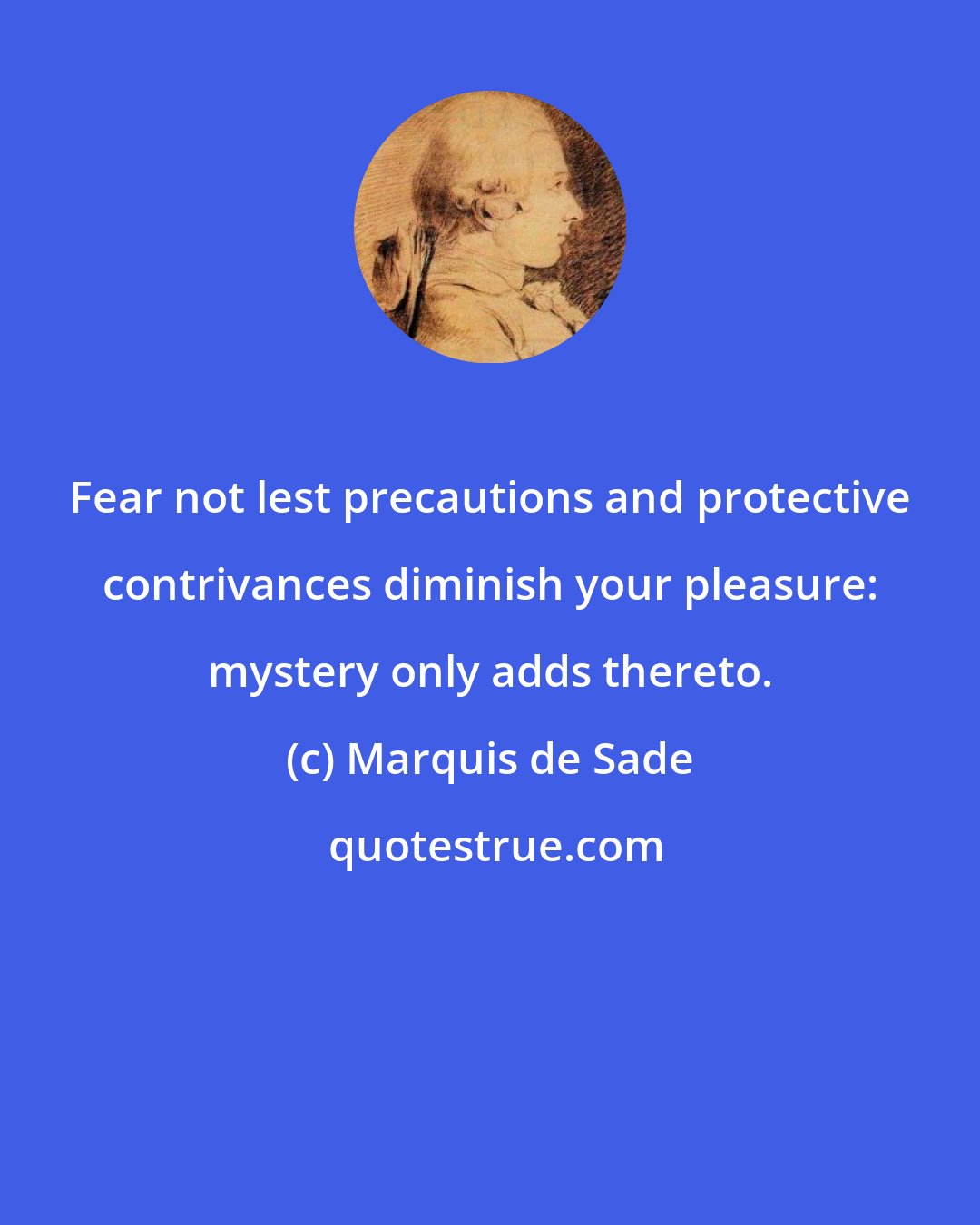 Marquis de Sade: Fear not lest precautions and protective contrivances diminish your pleasure: mystery only adds thereto.