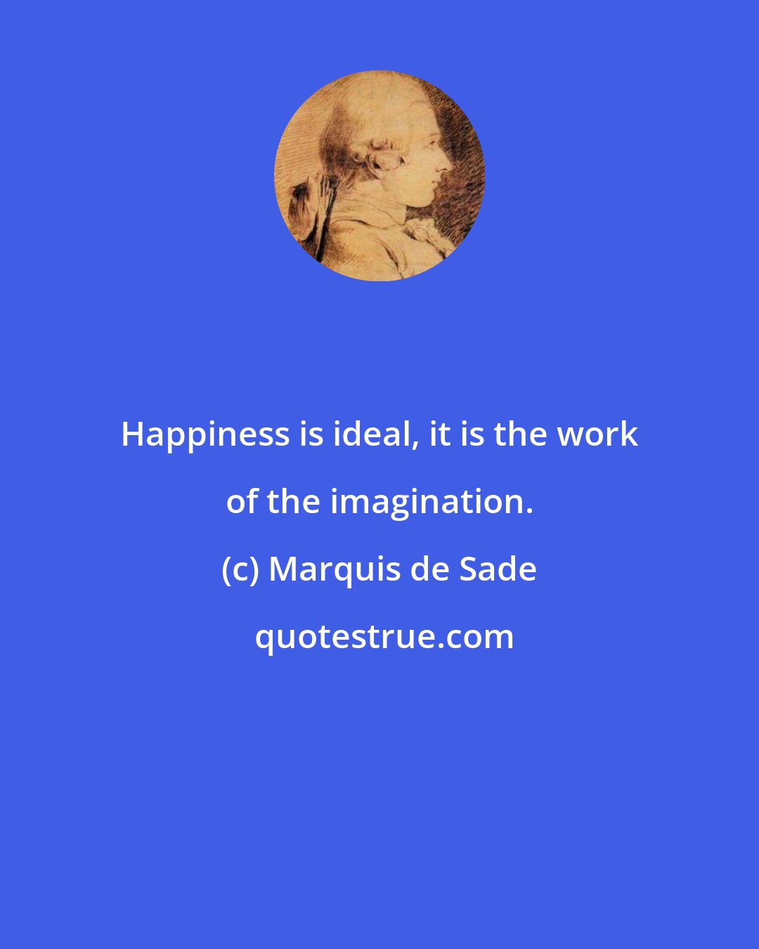 Marquis de Sade: Happiness is ideal, it is the work of the imagination.