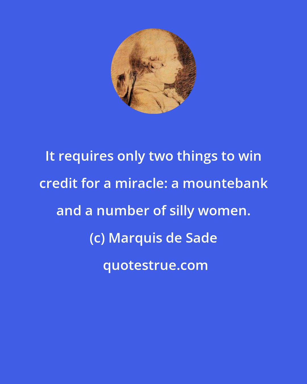 Marquis de Sade: It requires only two things to win credit for a miracle: a mountebank and a number of silly women.