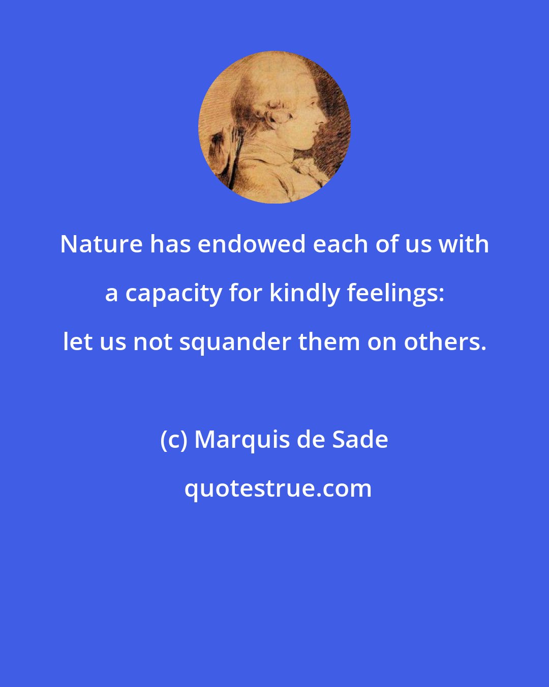 Marquis de Sade: Nature has endowed each of us with a capacity for kindly feelings: let us not squander them on others.