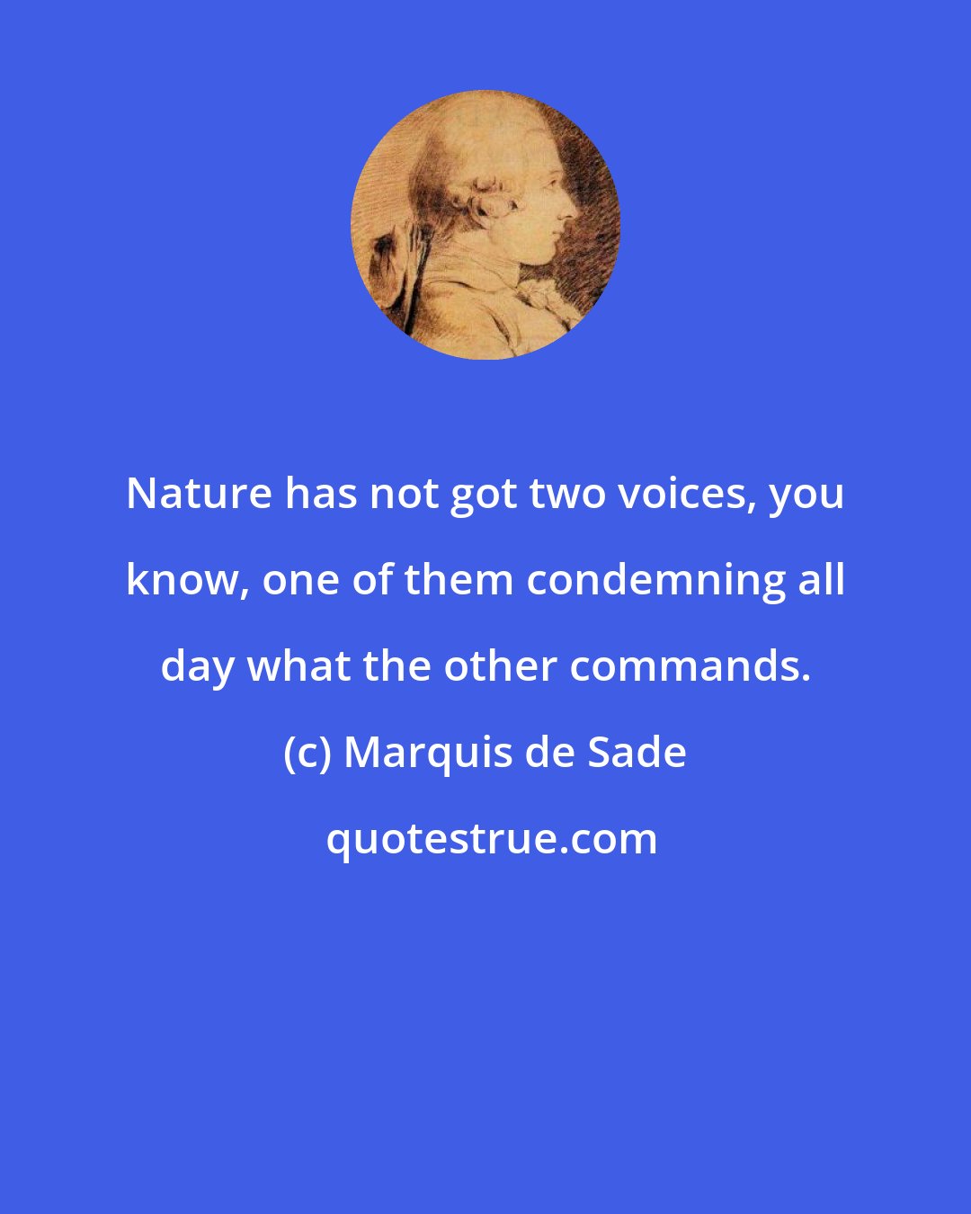 Marquis de Sade: Nature has not got two voices, you know, one of them condemning all day what the other commands.