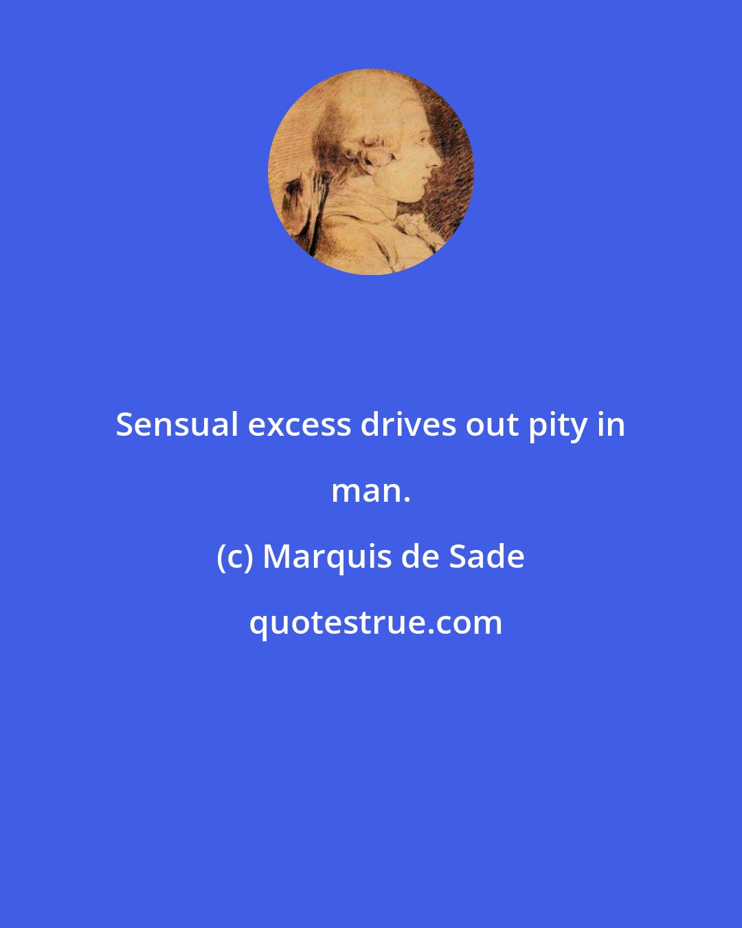 Marquis de Sade: Sensual excess drives out pity in man.