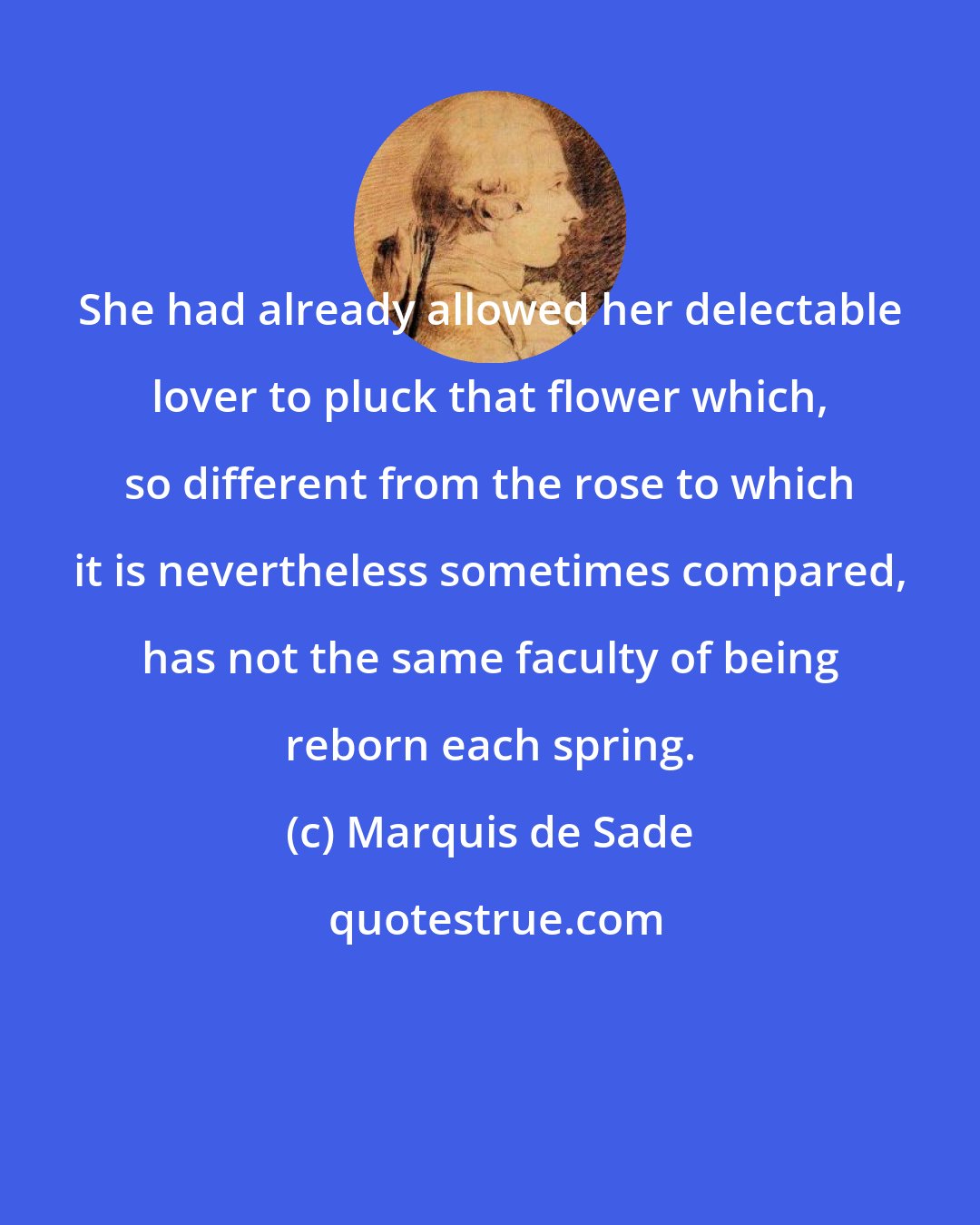 Marquis de Sade: She had already allowed her delectable lover to pluck that flower which, so different from the rose to which it is nevertheless sometimes compared, has not the same faculty of being reborn each spring.