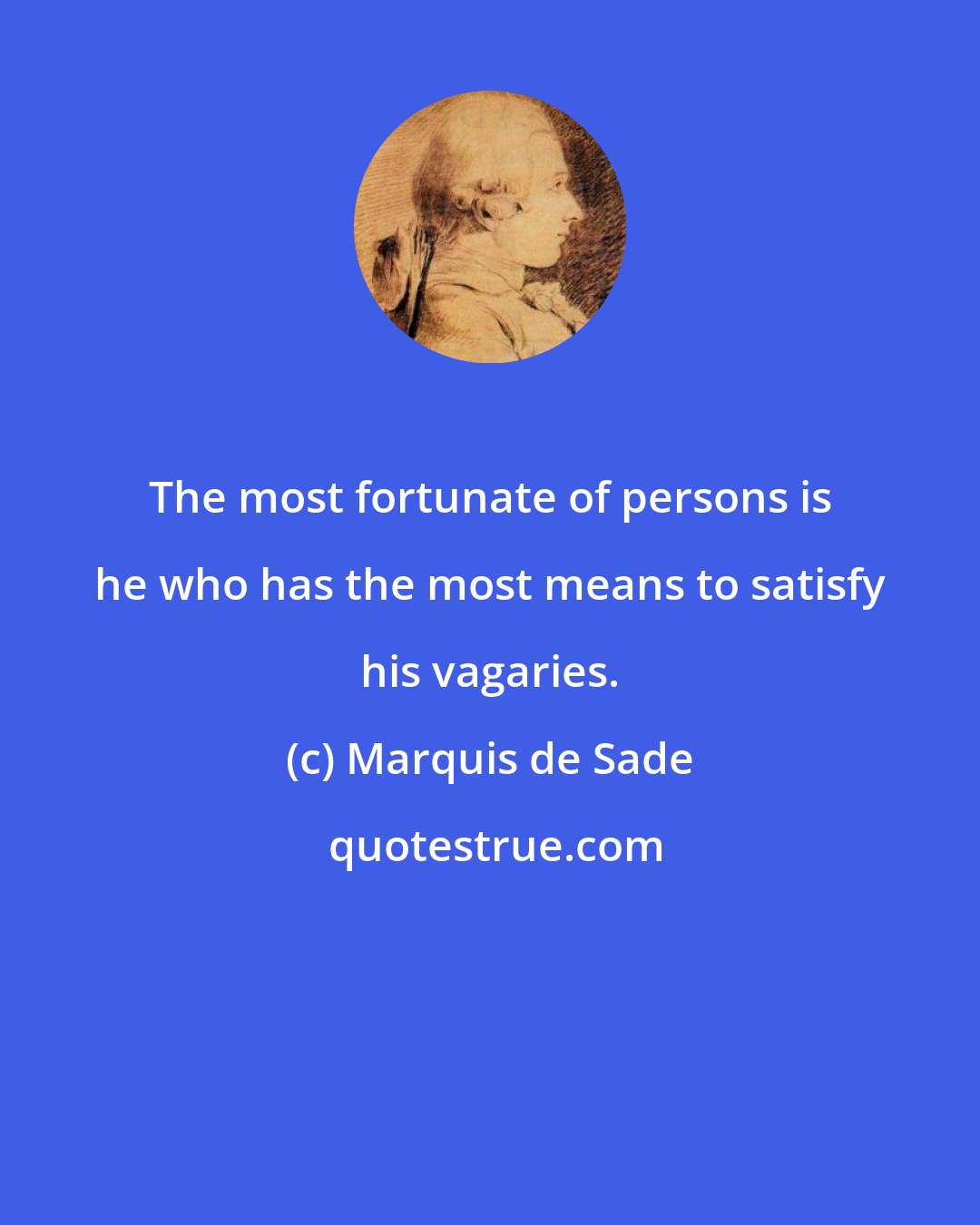 Marquis de Sade: The most fortunate of persons is he who has the most means to satisfy his vagaries.