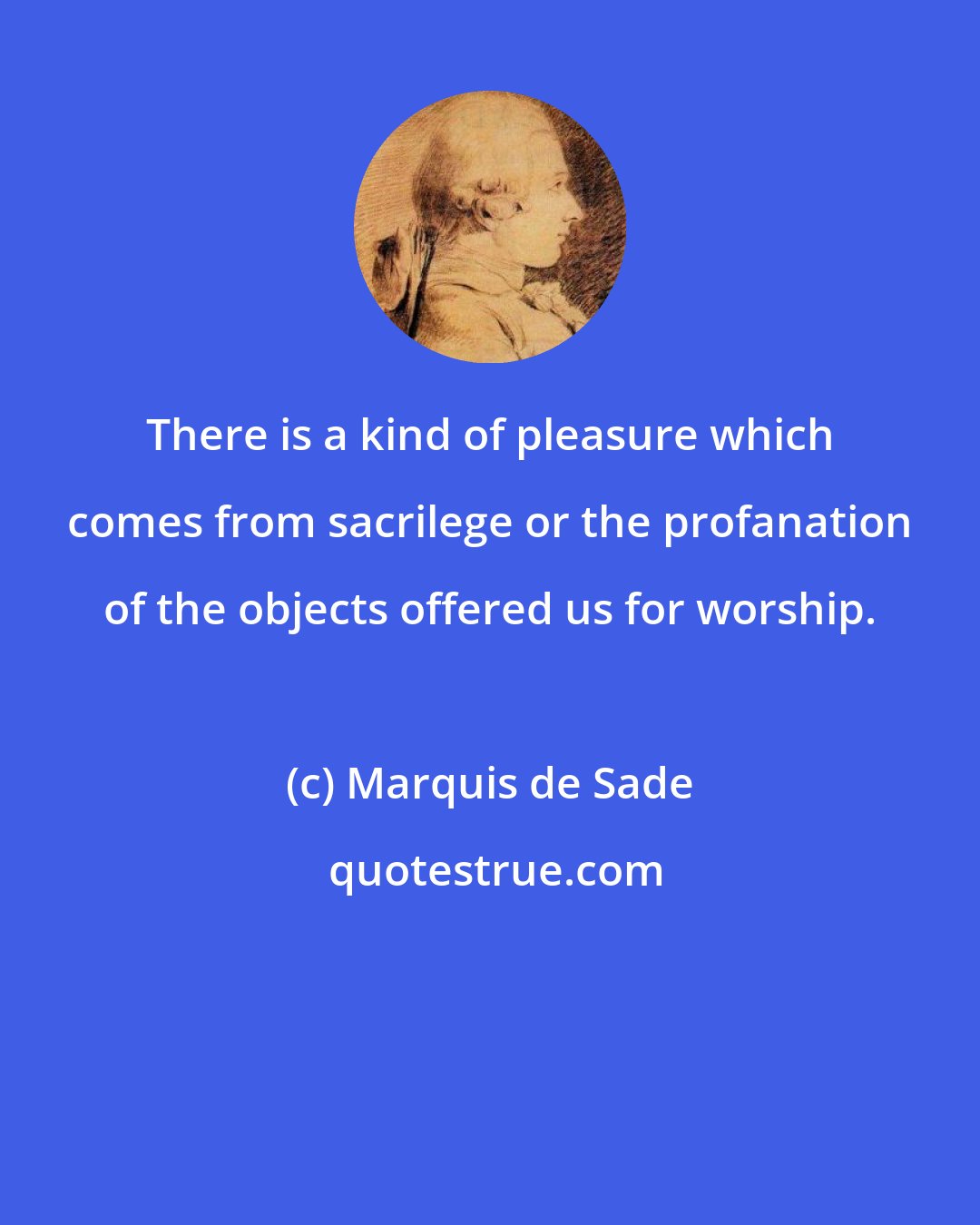 Marquis de Sade: There is a kind of pleasure which comes from sacrilege or the profanation of the objects offered us for worship.