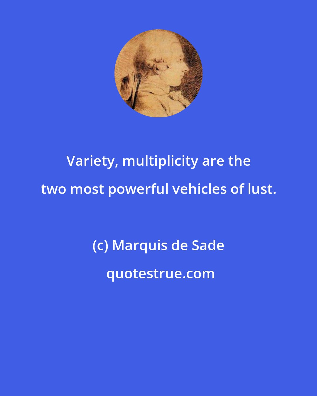 Marquis de Sade: Variety, multiplicity are the two most powerful vehicles of lust.