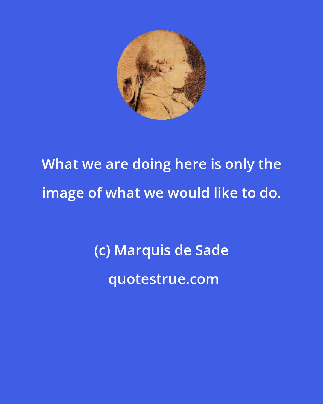 Marquis de Sade: What we are doing here is only the image of what we would like to do.