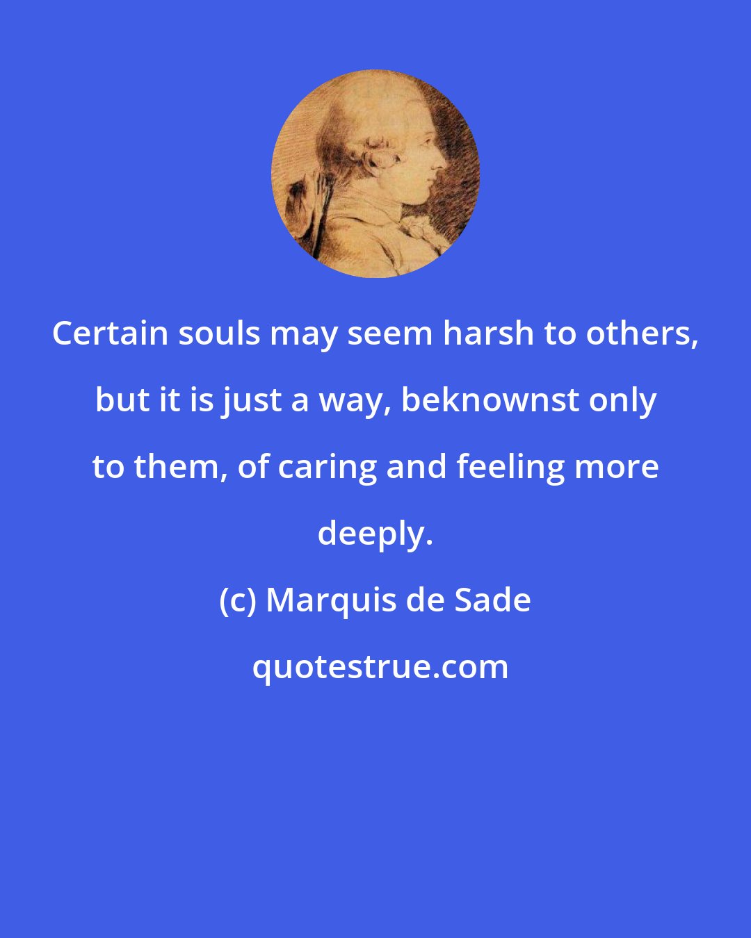 Marquis de Sade: Certain souls may seem harsh to others, but it is just a way, beknownst only to them, of caring and feeling more deeply.