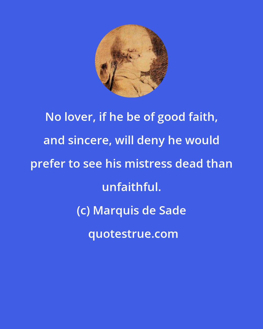 Marquis de Sade: No lover, if he be of good faith, and sincere, will deny he would prefer to see his mistress dead than unfaithful.