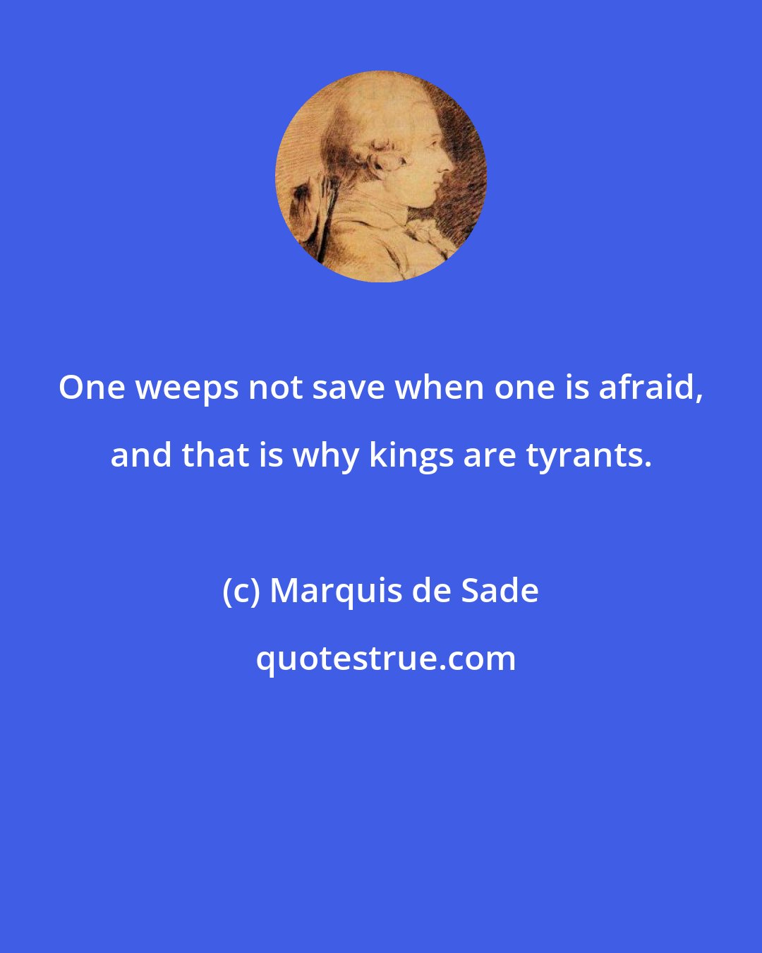 Marquis de Sade: One weeps not save when one is afraid, and that is why kings are tyrants.