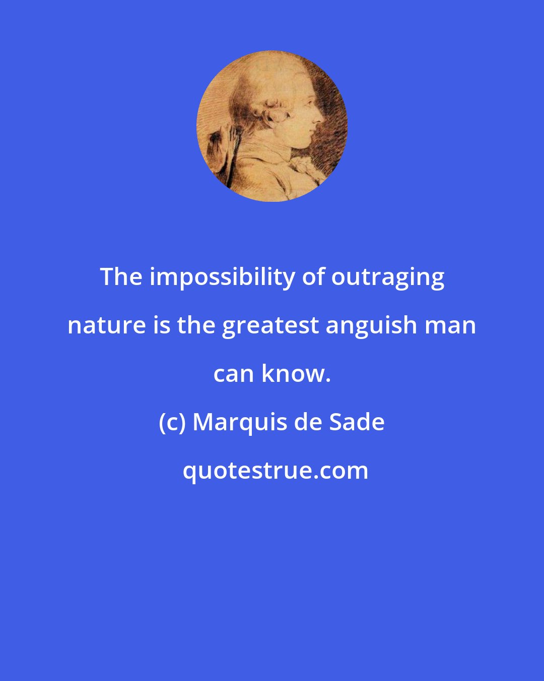 Marquis de Sade: The impossibility of outraging nature is the greatest anguish man can know.