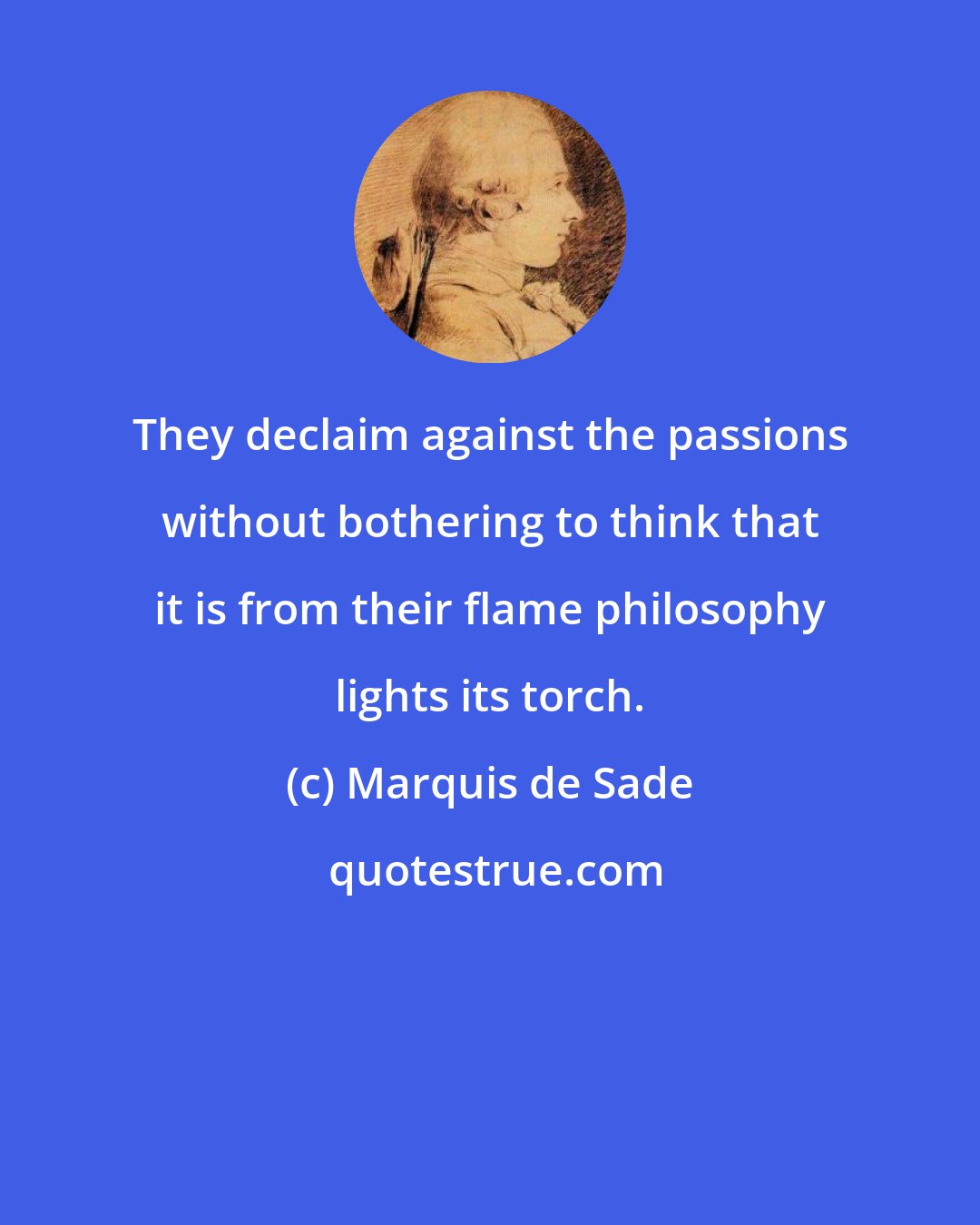 Marquis de Sade: They declaim against the passions without bothering to think that it is from their flame philosophy lights its torch.