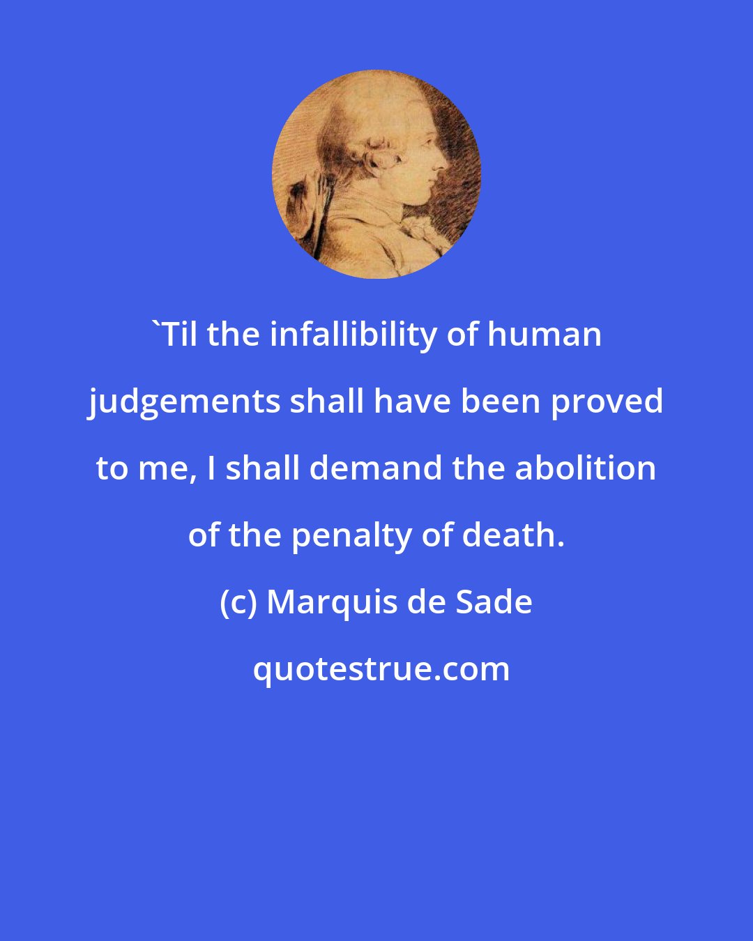 Marquis de Sade: 'Til the infallibility of human judgements shall have been proved to me, I shall demand the abolition of the penalty of death.