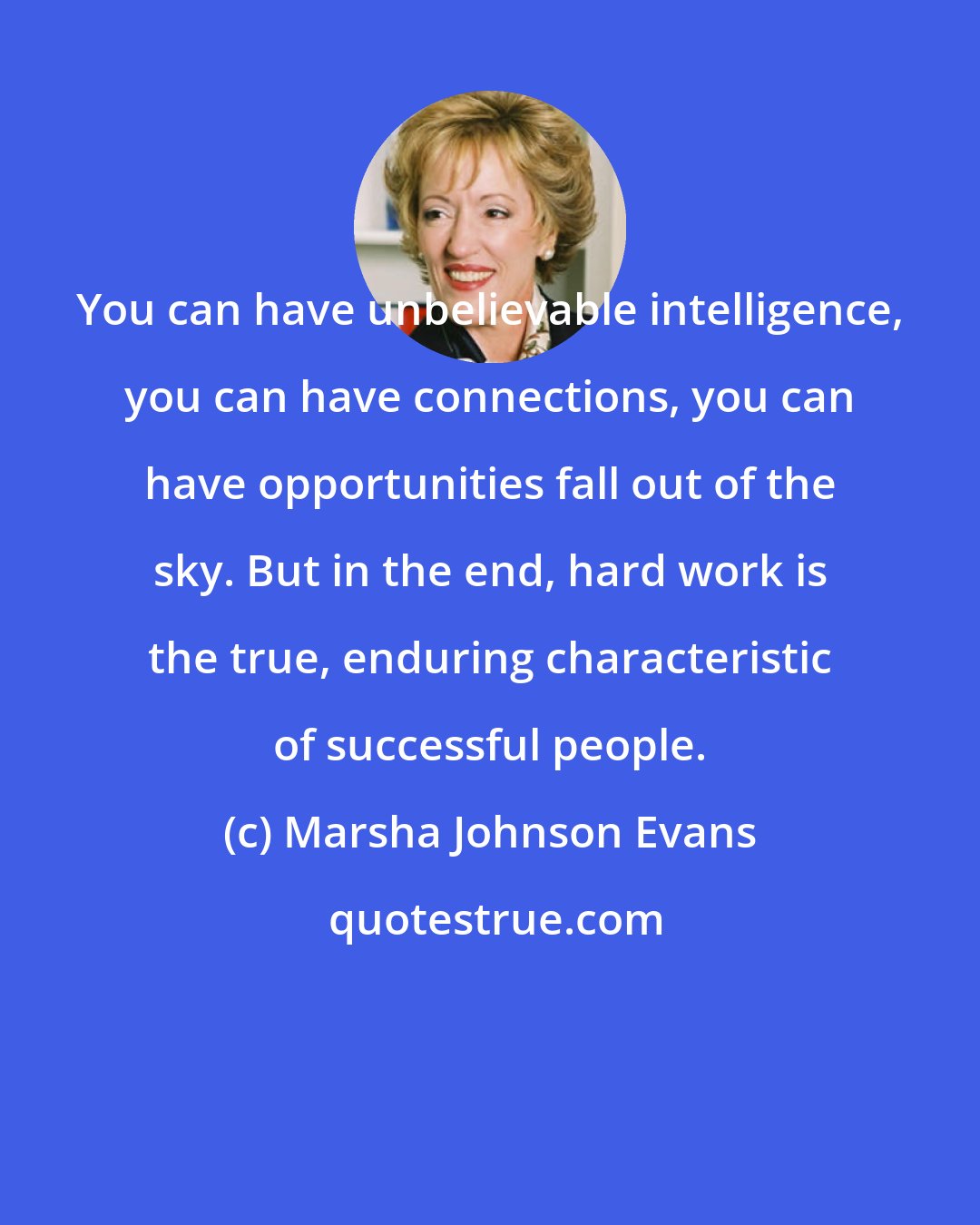 Marsha Johnson Evans: You can have unbelievable intelligence, you can have connections, you can have opportunities fall out of the sky. But in the end, hard work is the true, enduring characteristic of successful people.