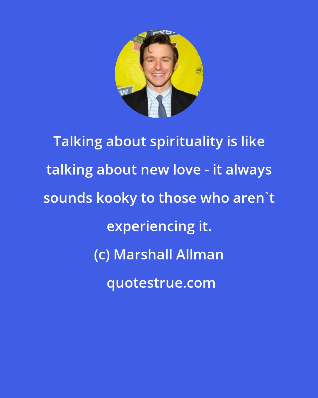 Marshall Allman: Talking about spirituality is like talking about new love - it always sounds kooky to those who aren't experiencing it.