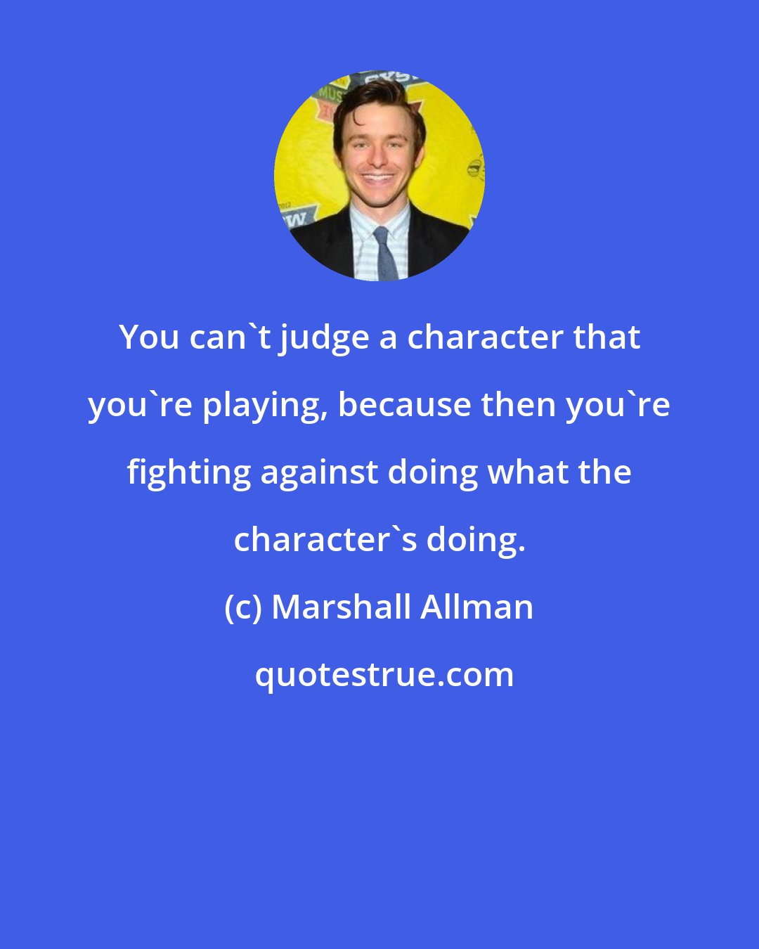 Marshall Allman: You can't judge a character that you're playing, because then you're fighting against doing what the character's doing.