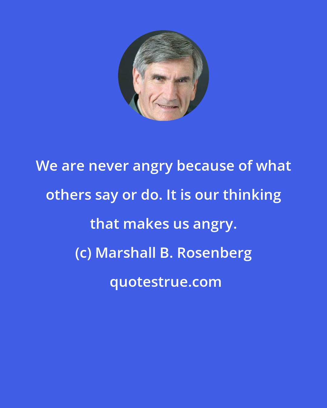 Marshall B. Rosenberg: We are never angry because of what others say or do. It is our thinking that makes us angry.