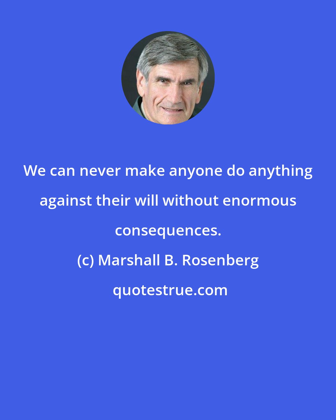 Marshall B. Rosenberg: We can never make anyone do anything against their will without enormous consequences.