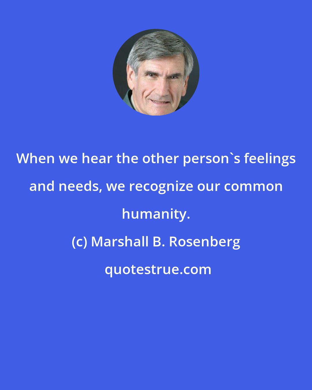 Marshall B. Rosenberg: When we hear the other person's feelings and needs, we recognize our common humanity.