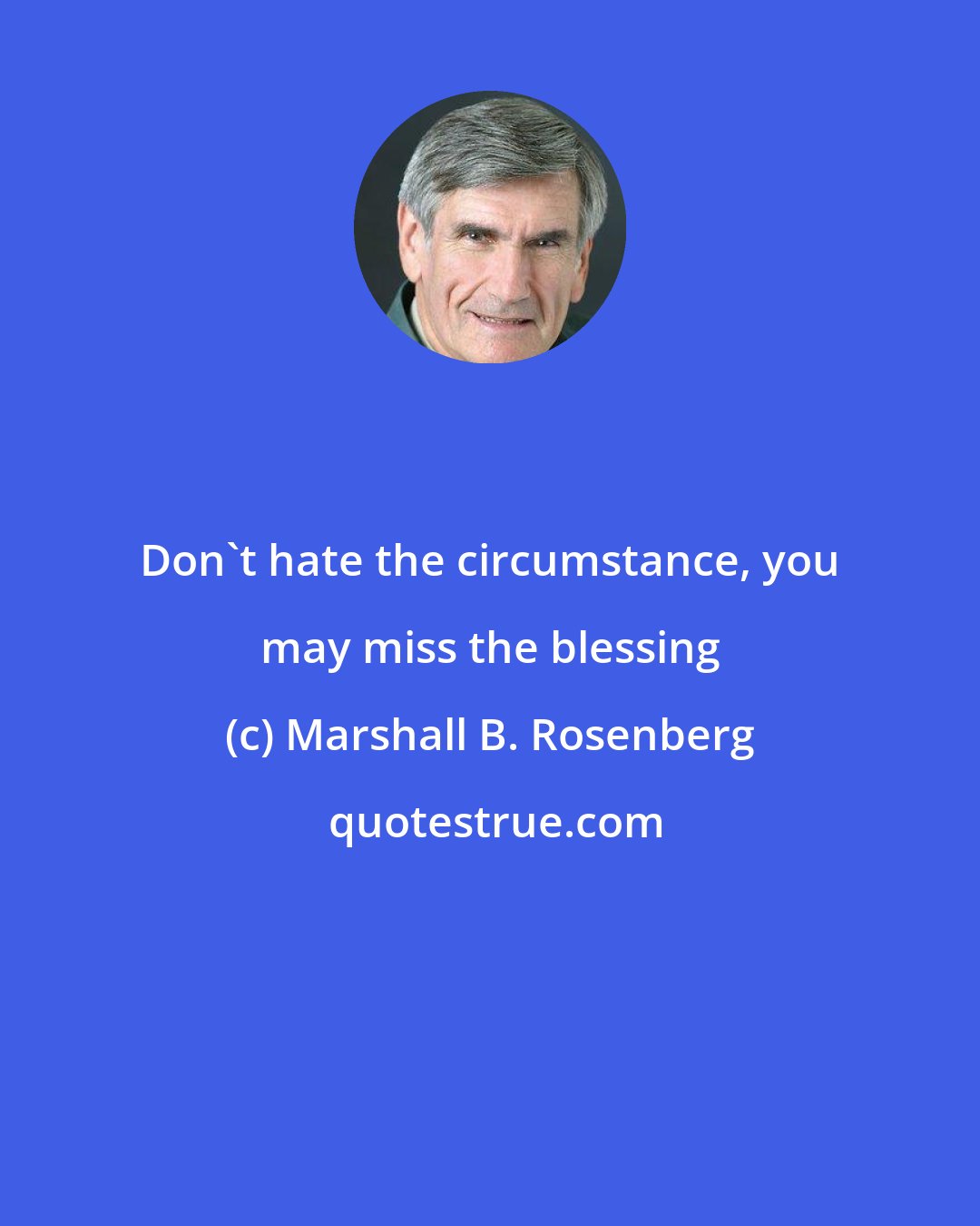 Marshall B. Rosenberg: Don't hate the circumstance, you may miss the blessing