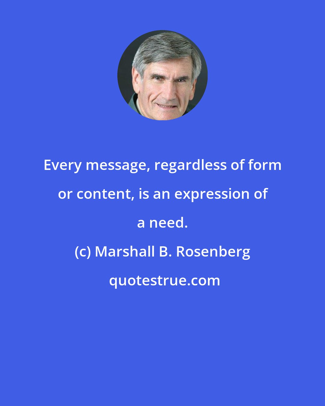 Marshall B. Rosenberg: Every message, regardless of form or content, is an expression of a need.