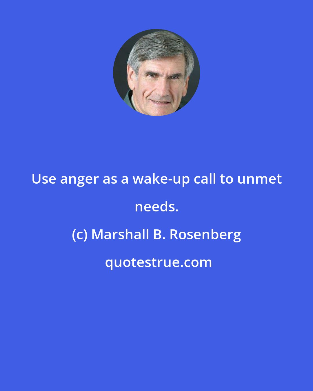 Marshall B. Rosenberg: Use anger as a wake-up call to unmet needs.