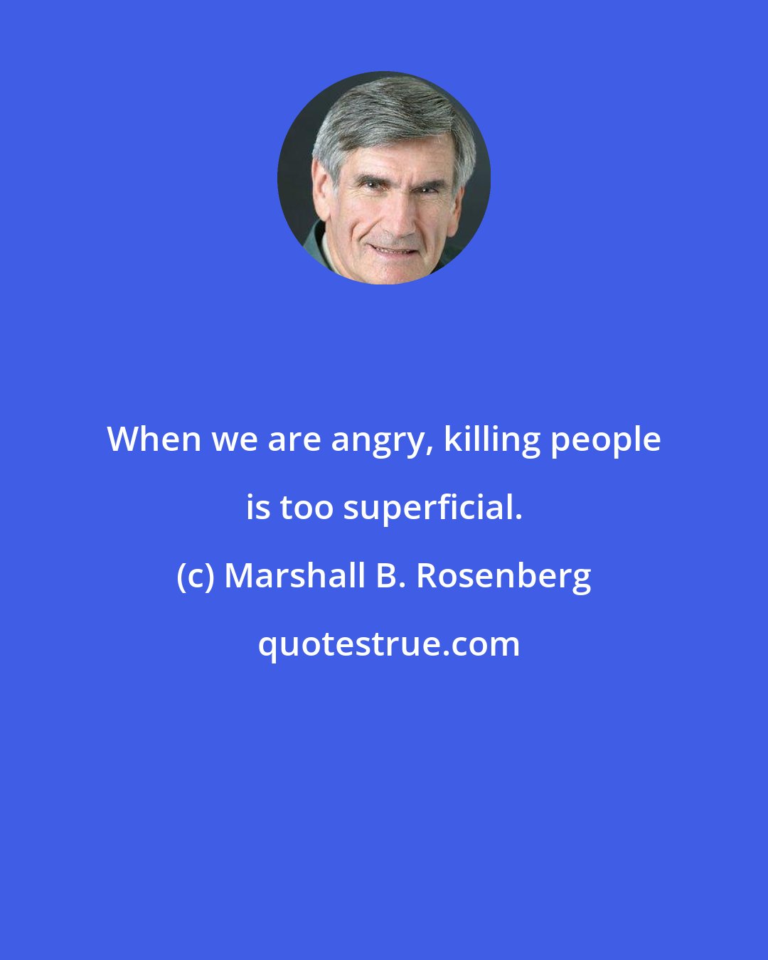 Marshall B. Rosenberg: When we are angry, killing people is too superficial.