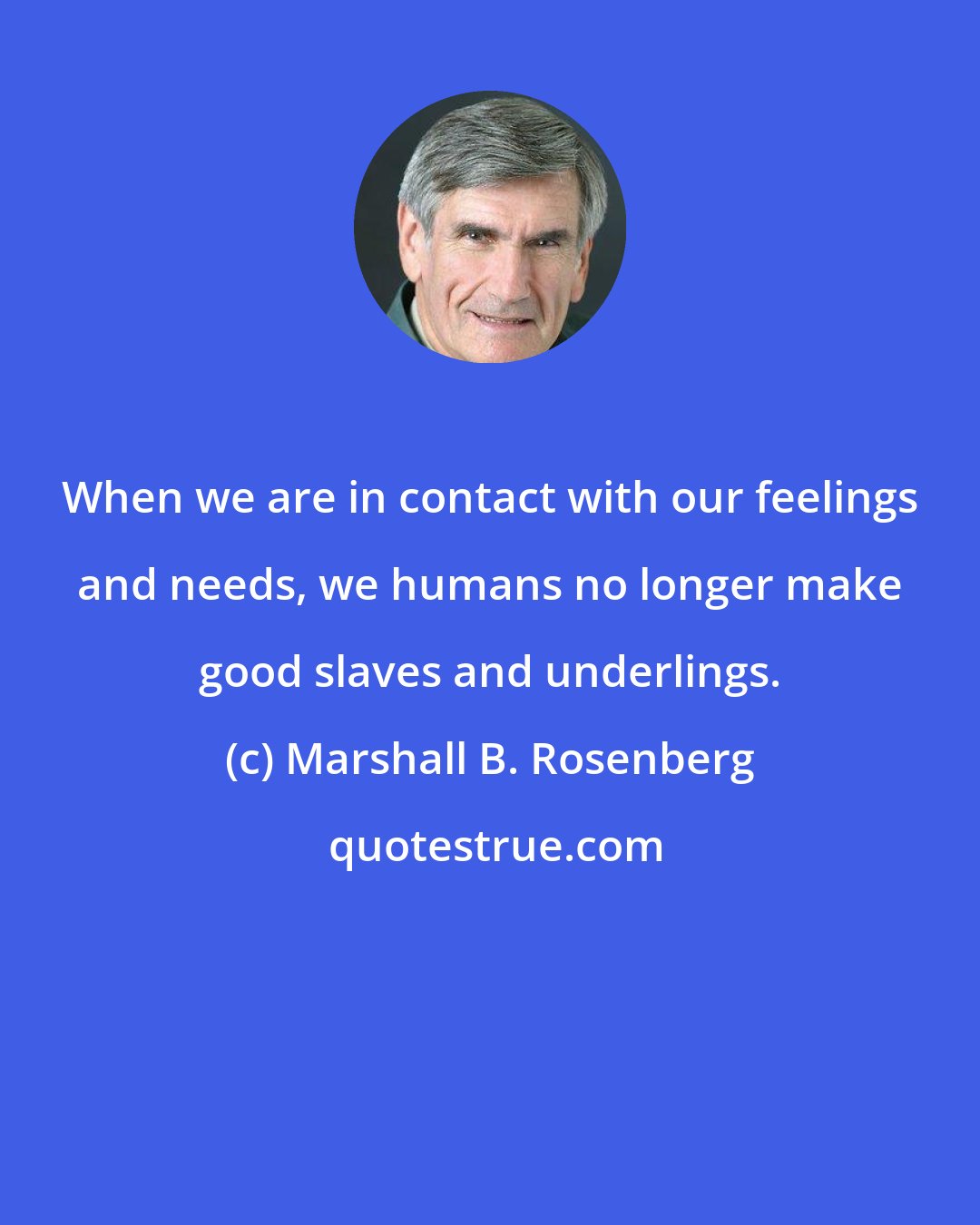 Marshall B. Rosenberg: When we are in contact with our feelings and needs, we humans no longer make good slaves and underlings.