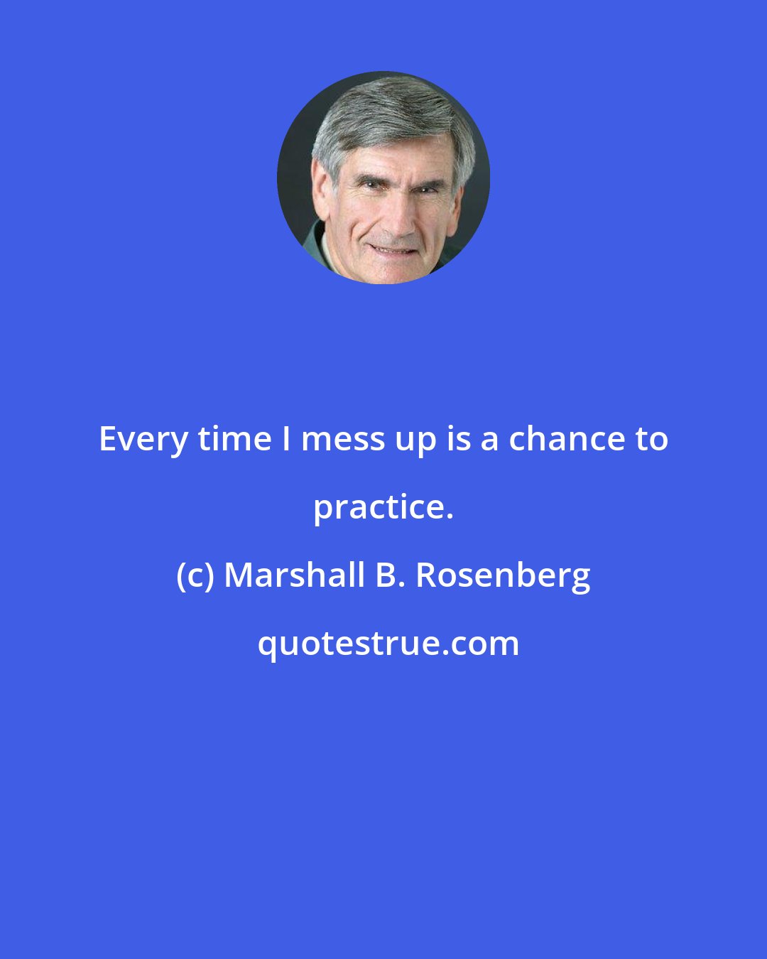 Marshall B. Rosenberg: Every time I mess up is a chance to practice.