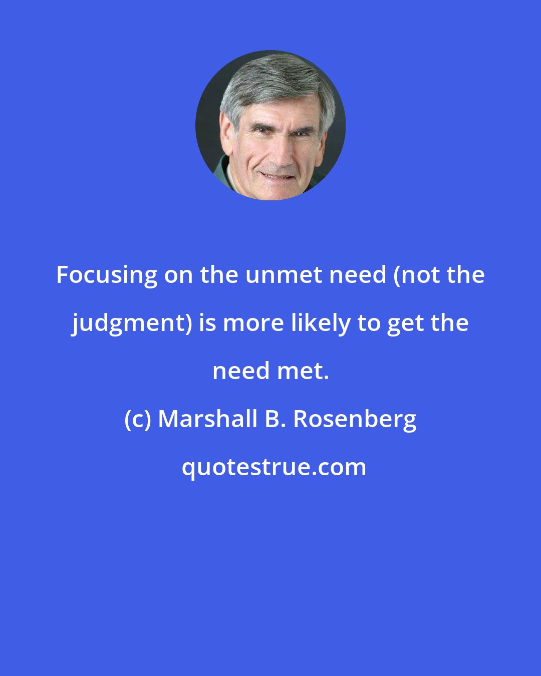 Marshall B. Rosenberg: Focusing on the unmet need (not the judgment) is more likely to get the need met.