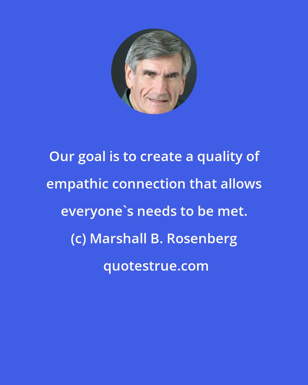 Marshall B. Rosenberg: Our goal is to create a quality of empathic connection that allows everyone's needs to be met.