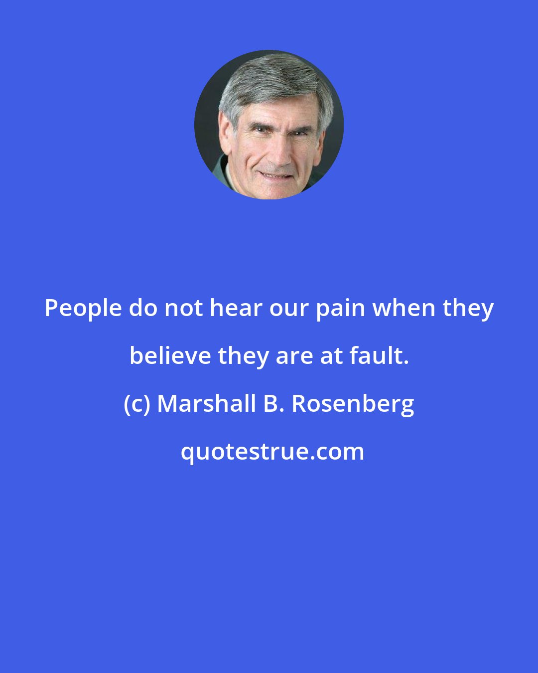 Marshall B. Rosenberg: People do not hear our pain when they believe they are at fault.