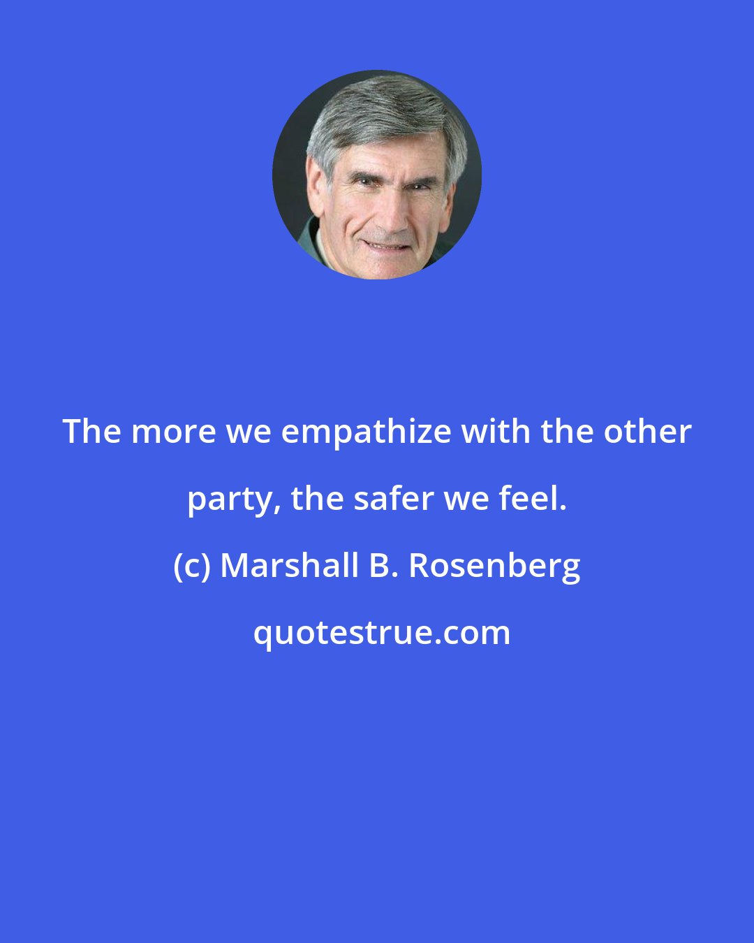 Marshall B. Rosenberg: The more we empathize with the other party, the safer we feel.