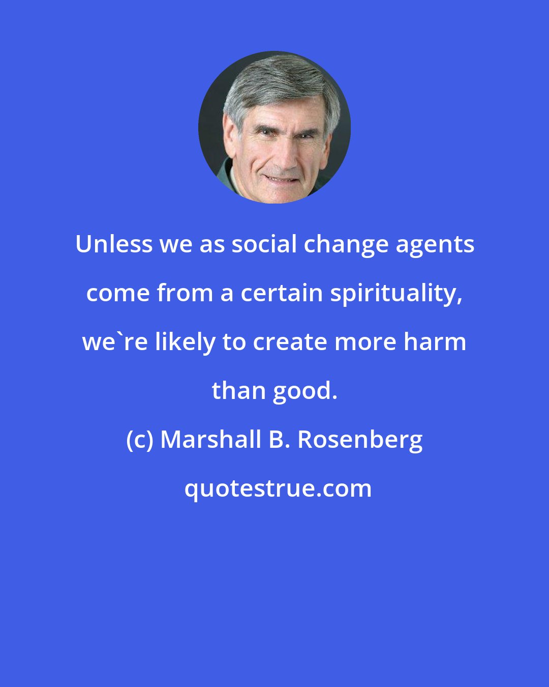 Marshall B. Rosenberg: Unless we as social change agents come from a certain spirituality, we're likely to create more harm than good.