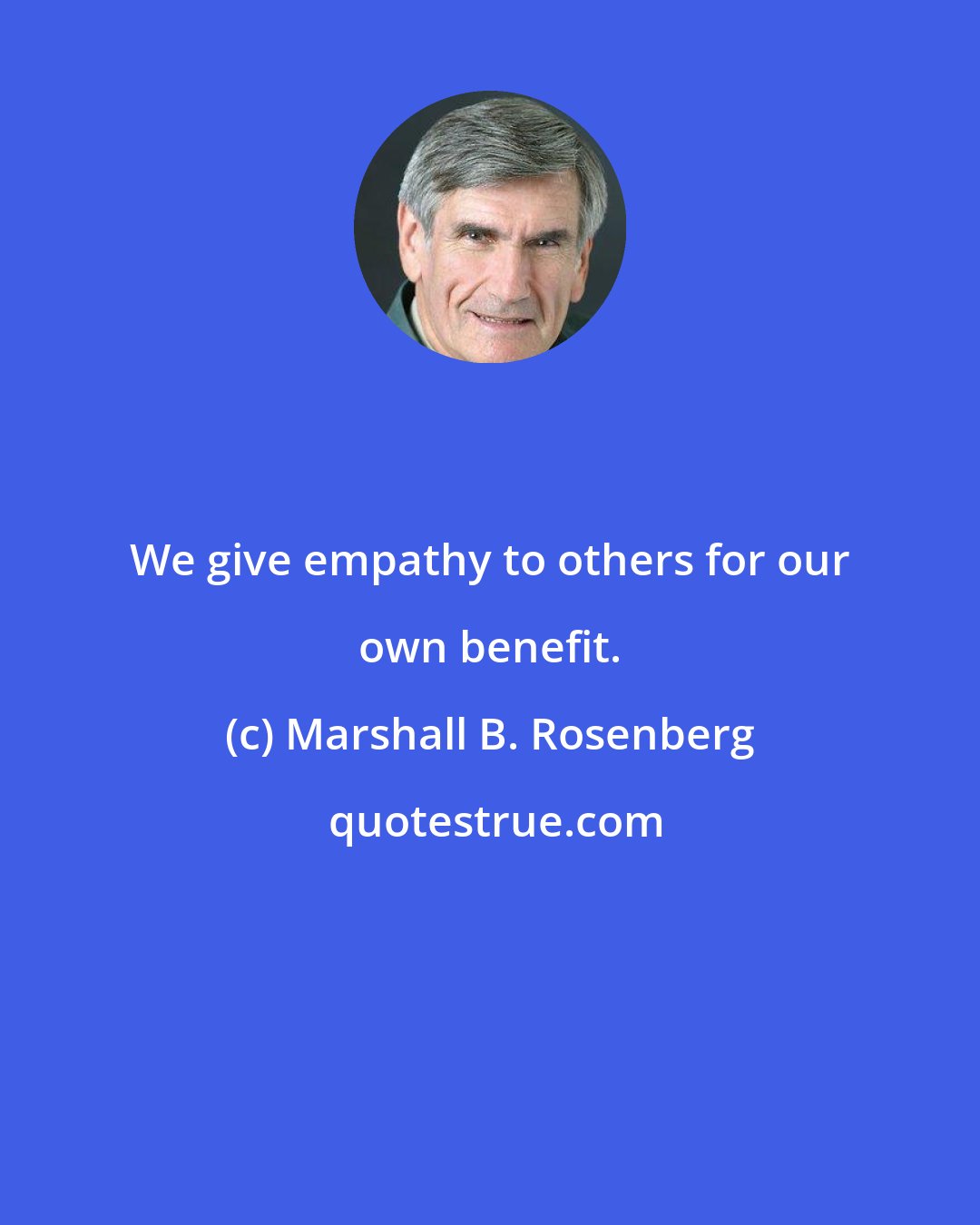 Marshall B. Rosenberg: We give empathy to others for our own benefit.