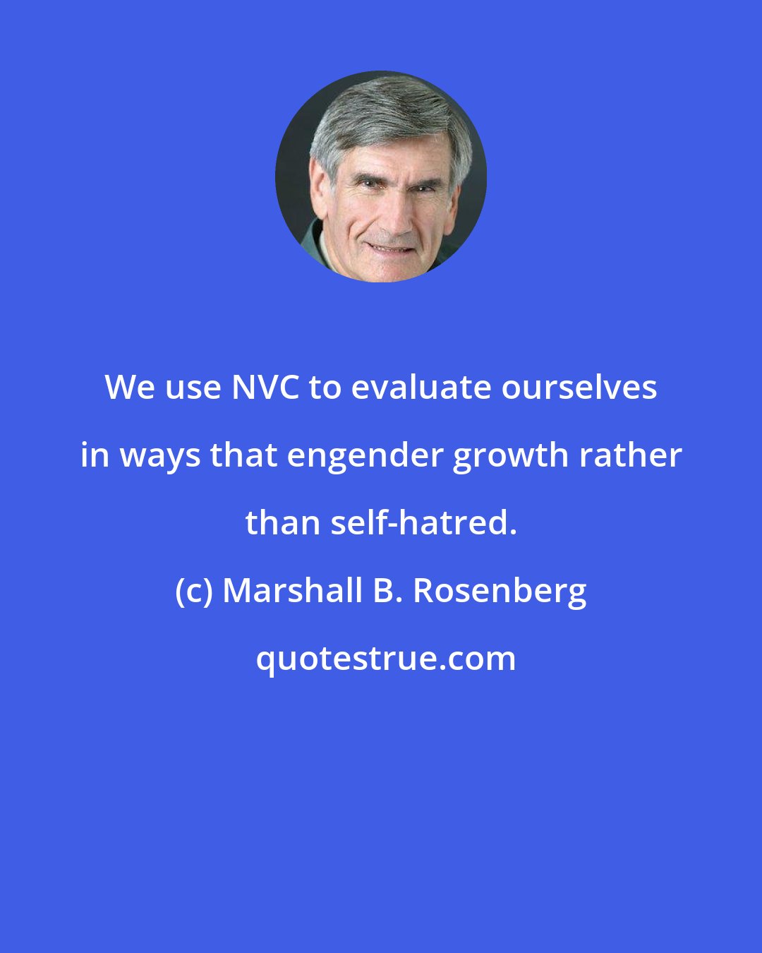 Marshall B. Rosenberg: We use NVC to evaluate ourselves in ways that engender growth rather than self-hatred.