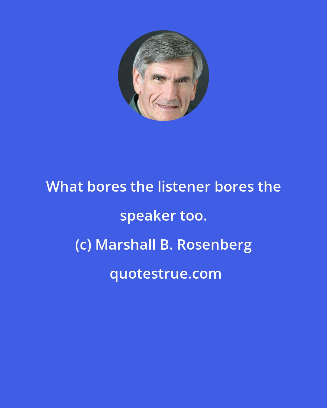 Marshall B. Rosenberg: What bores the listener bores the speaker too.