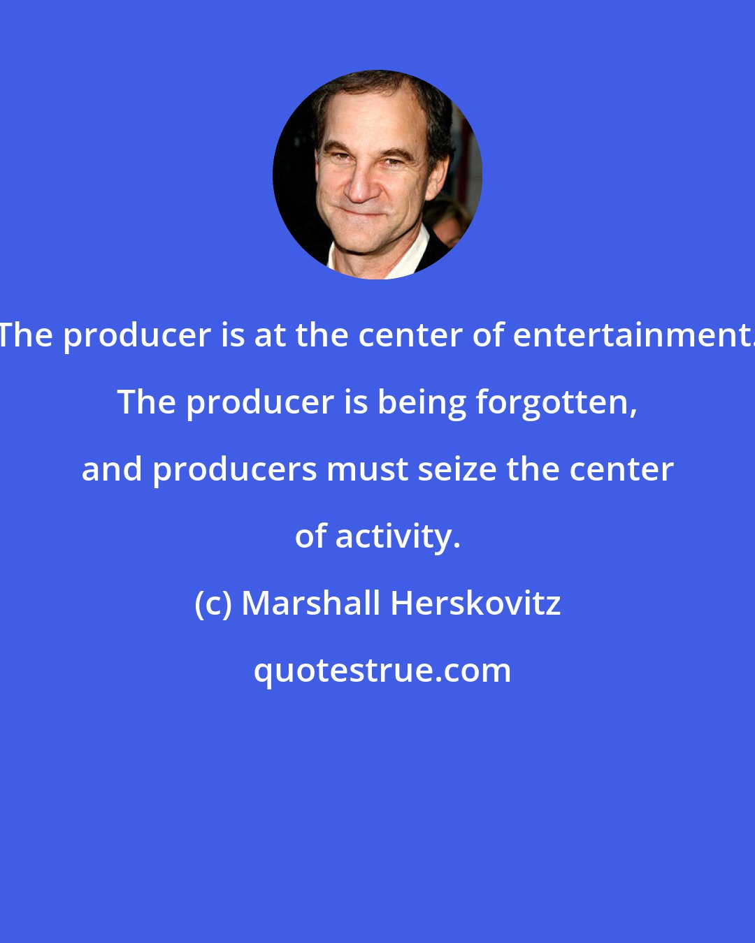 Marshall Herskovitz: The producer is at the center of entertainment. The producer is being forgotten, and producers must seize the center of activity.
