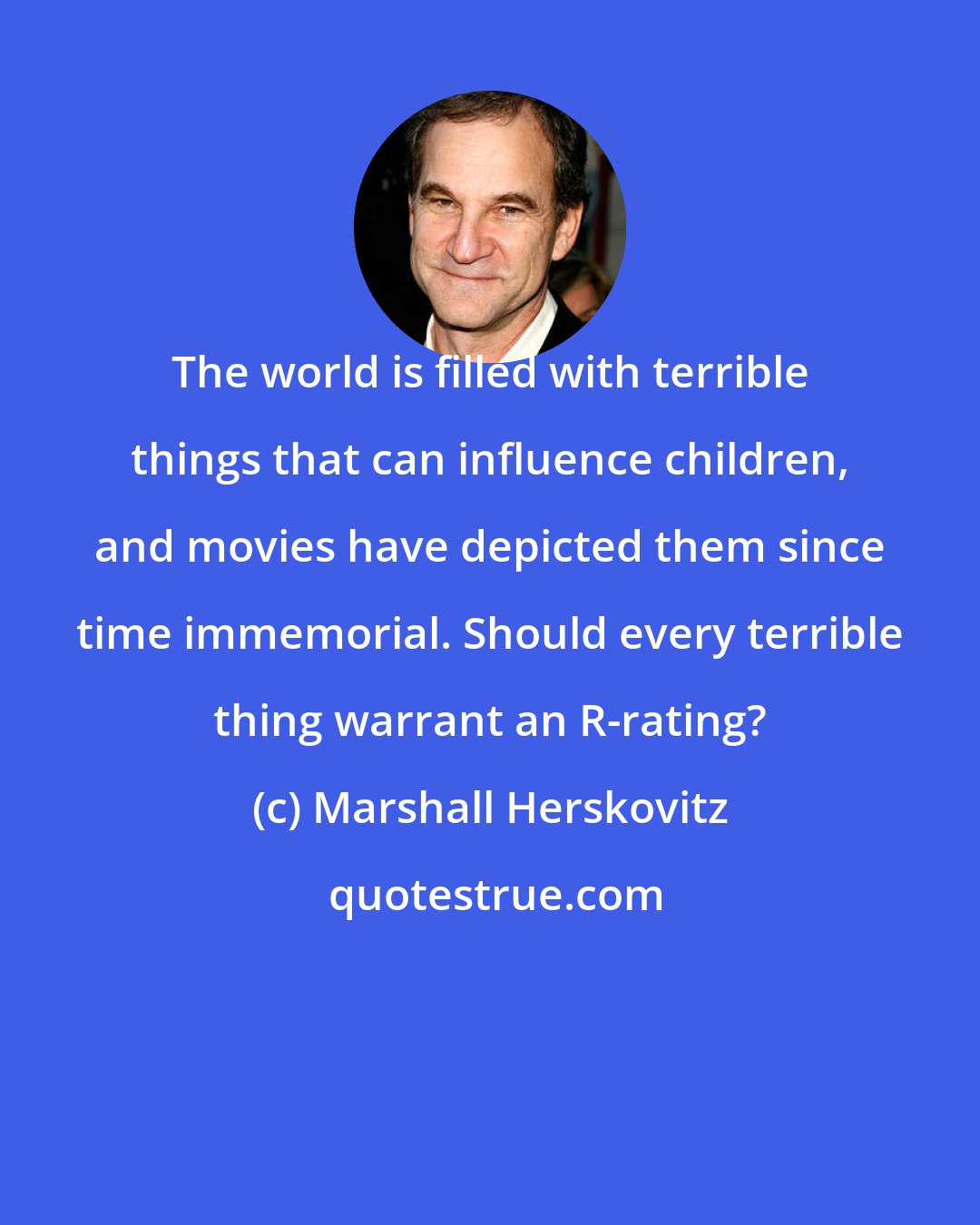 Marshall Herskovitz: The world is filled with terrible things that can influence children, and movies have depicted them since time immemorial. Should every terrible thing warrant an R-rating?