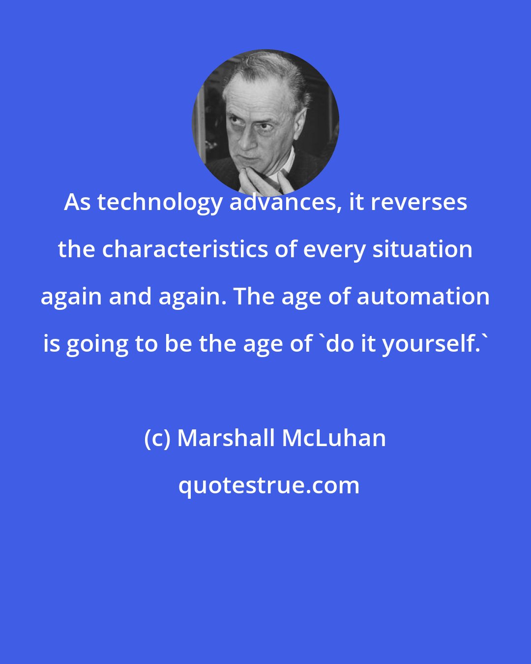 Marshall McLuhan: As technology advances, it reverses the characteristics of every situation again and again. The age of automation is going to be the age of 'do it yourself.'